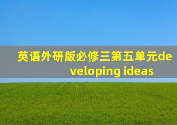 英语外研版必修三第五单元developing ideas